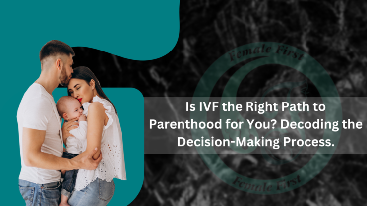 Is IVF the Right Path to Parenthood for You? Decoding the Decision-Making Process