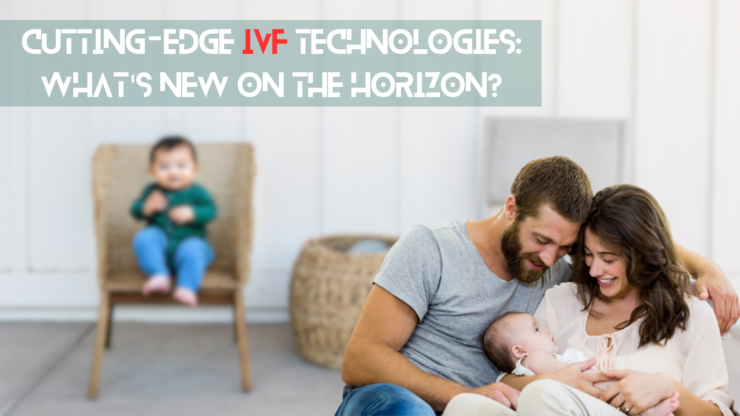Cutting-Edge IVF Technologies: What’s New on the Horizon?